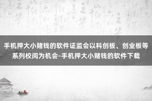 手机押大小赌钱的软件证监会以科创板、创业板等系列校阅为机会-手机押大小赌钱的软件下载