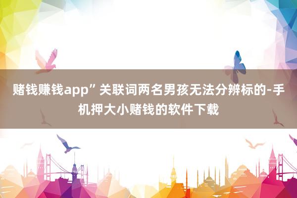 赌钱赚钱app”关联词两名男孩无法分辨标的-手机押大小赌钱的软件下载
