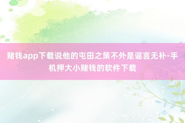 赌钱app下载说他的屯田之策不外是谣言无补-手机押大小赌钱的软件下载