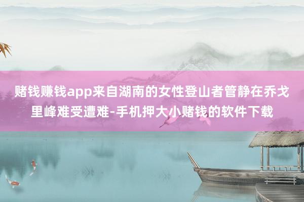 赌钱赚钱app来自湖南的女性登山者管静在乔戈里峰难受遭难-手机押大小赌钱的软件下载
