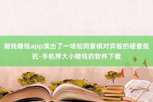 赌钱赚钱app演出了一场如同象棋对弈般的硬查抵抗-手机押大小赌钱的软件下载
