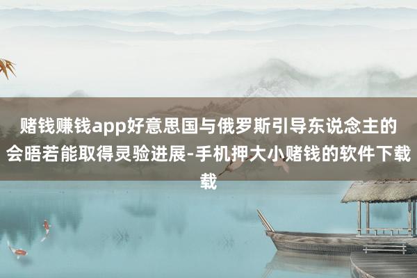 赌钱赚钱app好意思国与俄罗斯引导东说念主的会晤若能取得灵验进展-手机押大小赌钱的软件下载