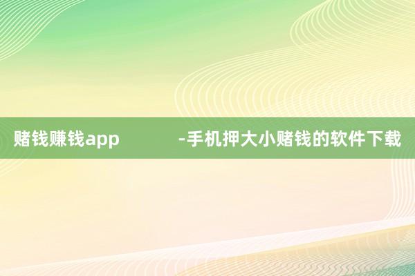 赌钱赚钱app            -手机押大小赌钱的软件下载