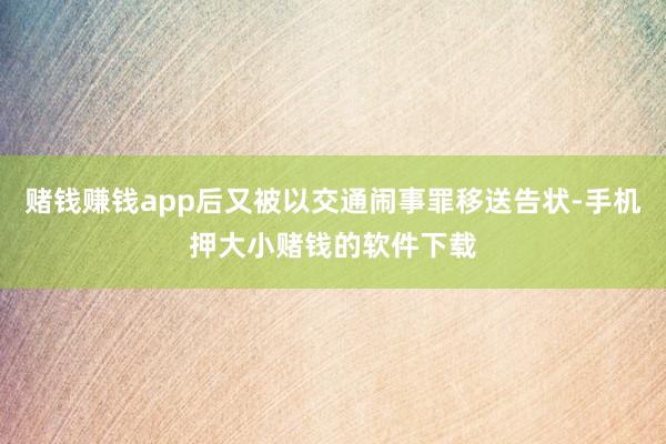 赌钱赚钱app后又被以交通闹事罪移送告状-手机押大小赌钱的软件下载