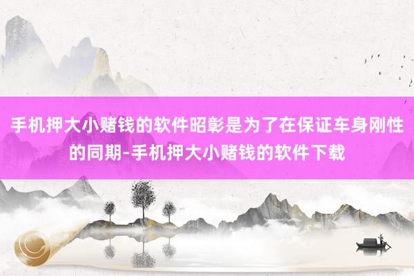手机押大小赌钱的软件昭彰是为了在保证车身刚性的同期-手机押大小赌钱的软件下载