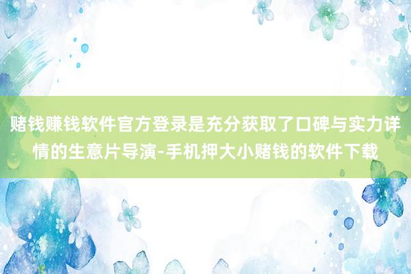 赌钱赚钱软件官方登录是充分获取了口碑与实力详情的生意片导演-手机押大小赌钱的软件下载