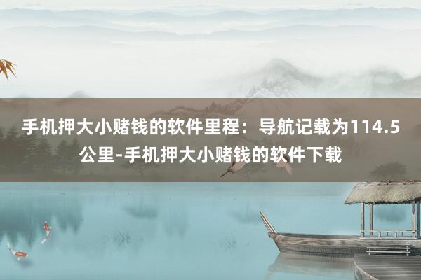 手机押大小赌钱的软件里程：导航记载为114.5公里-手机押大小赌钱的软件下载