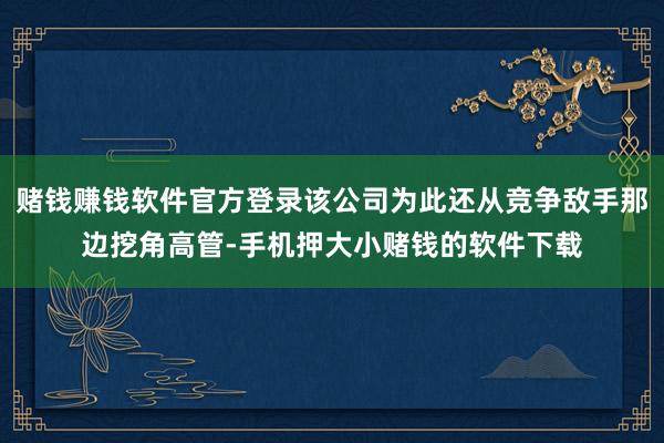 赌钱赚钱软件官方登录该公司为此还从竞争敌手那边挖角高管-手机押大小赌钱的软件下载