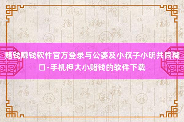 赌钱赚钱软件官方登录与公婆及小叔子小明共同糊口-手机押大小赌钱的软件下载