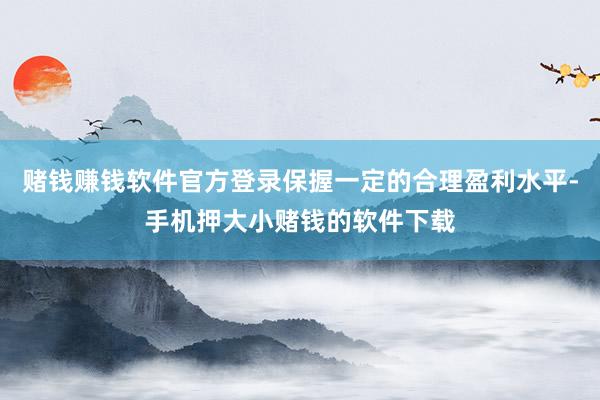 赌钱赚钱软件官方登录保握一定的合理盈利水平-手机押大小赌钱的软件下载