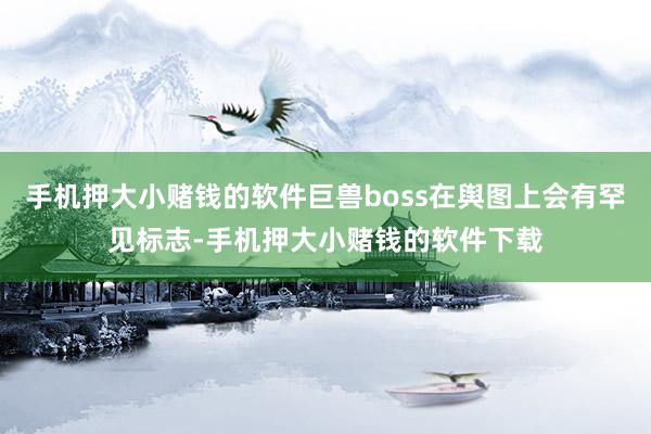 手机押大小赌钱的软件巨兽boss在舆图上会有罕见标志-手机押大小赌钱的软件下载