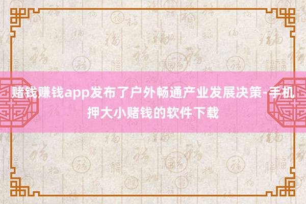 赌钱赚钱app发布了户外畅通产业发展决策-手机押大小赌钱的软件下载