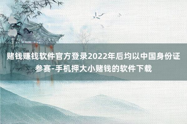 赌钱赚钱软件官方登录2022年后均以中国身份证参赛-手机押大小赌钱的软件下载