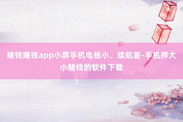 赌钱赚钱app小屏手机电板小、续航差-手机押大小赌钱的软件下载