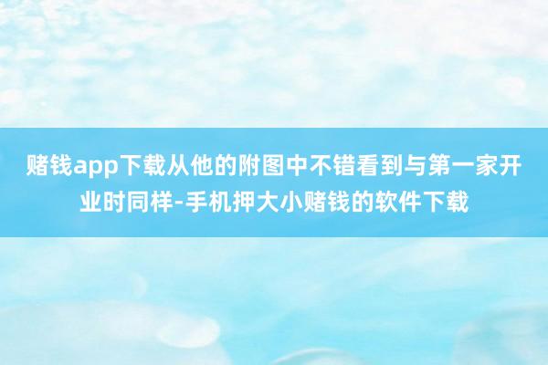 赌钱app下载从他的附图中不错看到与第一家开业时同样-手机押大小赌钱的软件下载