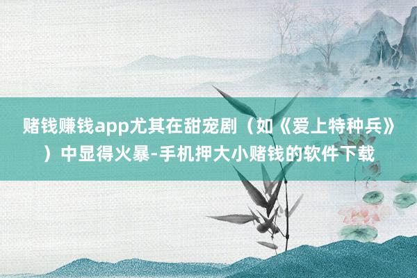 赌钱赚钱app尤其在甜宠剧（如《爱上特种兵》）中显得火暴-手机押大小赌钱的软件下载