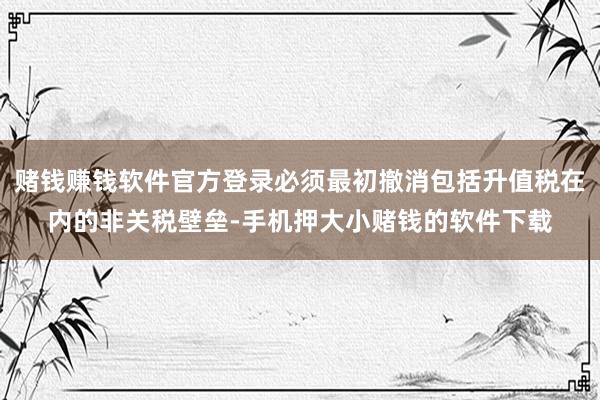 赌钱赚钱软件官方登录必须最初撤消包括升值税在内的非关税壁垒-手机押大小赌钱的软件下载