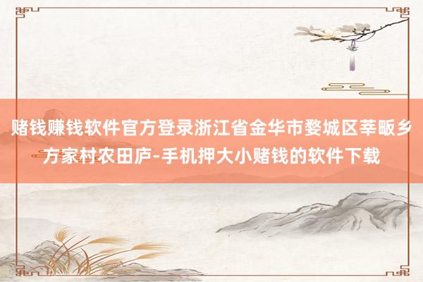 赌钱赚钱软件官方登录浙江省金华市婺城区莘畈乡方家村农田庐-手机押大小赌钱的软件下载