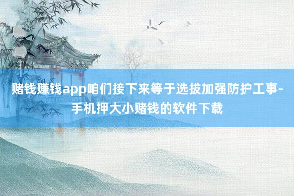 赌钱赚钱app咱们接下来等于选拔加强防护工事-手机押大小赌钱的软件下载
