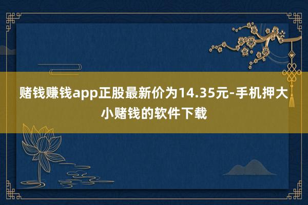 赌钱赚钱app正股最新价为14.35元-手机押大小赌钱的软件下载