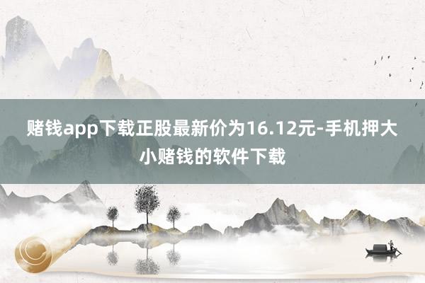 赌钱app下载正股最新价为16.12元-手机押大小赌钱的软件下载