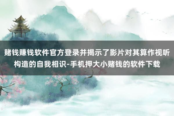 赌钱赚钱软件官方登录并揭示了影片对其算作视听构造的自我相识-手机押大小赌钱的软件下载