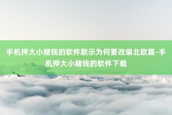 手机押大小赌钱的软件默示为何要改编北欧篇-手机押大小赌钱的软件下载