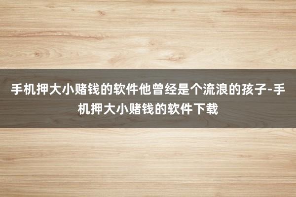 手机押大小赌钱的软件他曾经是个流浪的孩子-手机押大小赌钱的软件下载