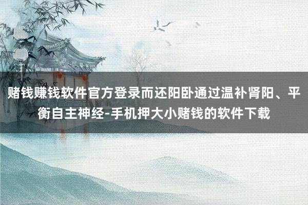 赌钱赚钱软件官方登录而还阳卧通过温补肾阳、平衡自主神经-手机押大小赌钱的软件下载