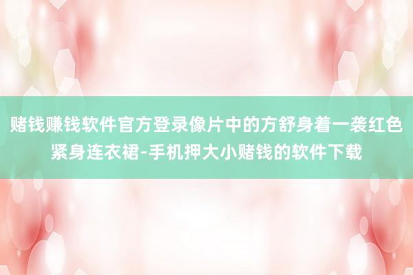 赌钱赚钱软件官方登录像片中的方舒身着一袭红色紧身连衣裙-手机押大小赌钱的软件下载