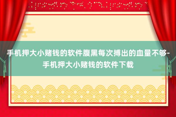 手机押大小赌钱的软件腹黑每次搏出的血量不够-手机押大小赌钱的软件下载