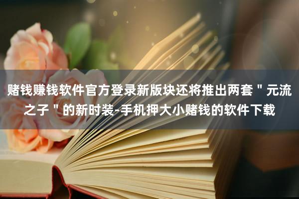赌钱赚钱软件官方登录新版块还将推出两套＂元流之子＂的新时装-手机押大小赌钱的软件下载