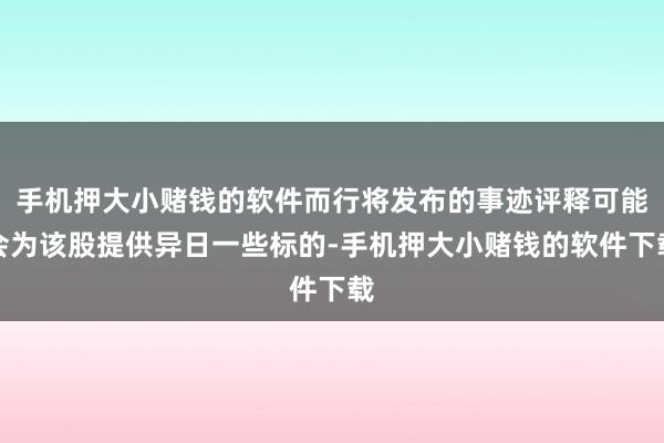 手机押大小赌钱的软件而行将发布的事迹评释可能会为该股提供异日一些标的-手机押大小赌钱的软件下载