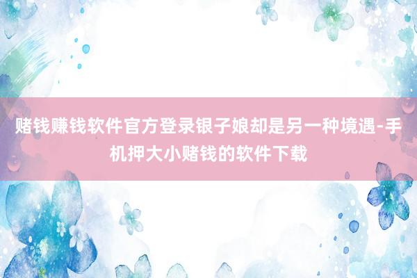 赌钱赚钱软件官方登录银子娘却是另一种境遇-手机押大小赌钱的软件下载