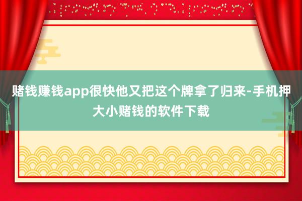 赌钱赚钱app很快他又把这个牌拿了归来-手机押大小赌钱的软件下载