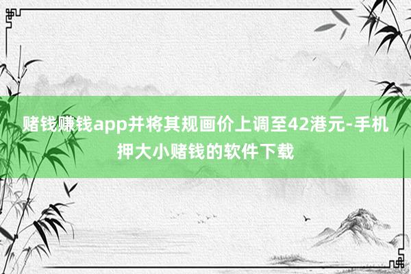 赌钱赚钱app并将其规画价上调至42港元-手机押大小赌钱的软件下载