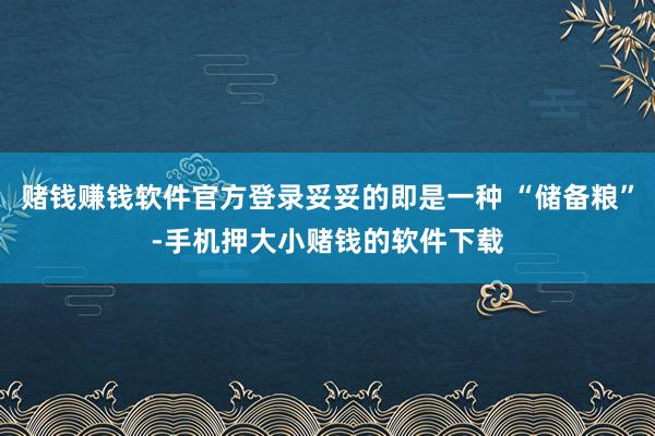 赌钱赚钱软件官方登录妥妥的即是一种 “储备粮”-手机押大小赌钱的软件下载