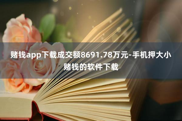 赌钱app下载成交额8691.78万元-手机押大小赌钱的软件下载