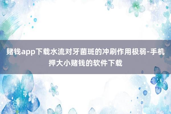 赌钱app下载水流对牙菌斑的冲刷作用极弱-手机押大小赌钱的软件下载