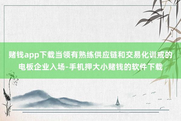 赌钱app下载当领有熟练供应链和交易化训戒的电板企业入场-手机押大小赌钱的软件下载