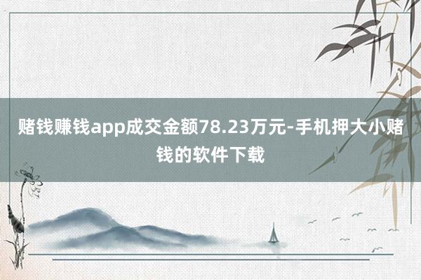 赌钱赚钱app成交金额78.23万元-手机押大小赌钱的软件下载