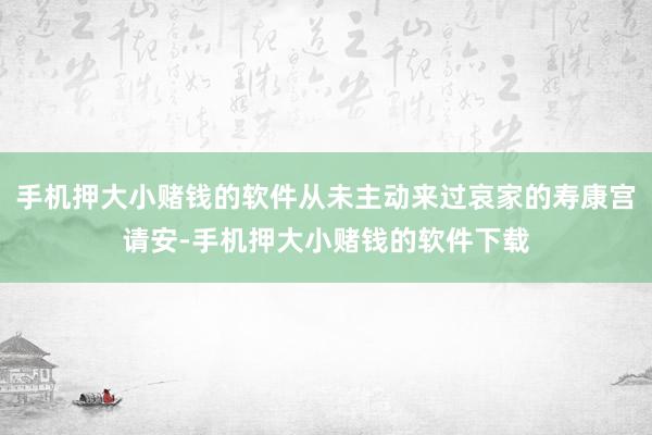 手机押大小赌钱的软件从未主动来过哀家的寿康宫请安-手机押大小赌钱的软件下载