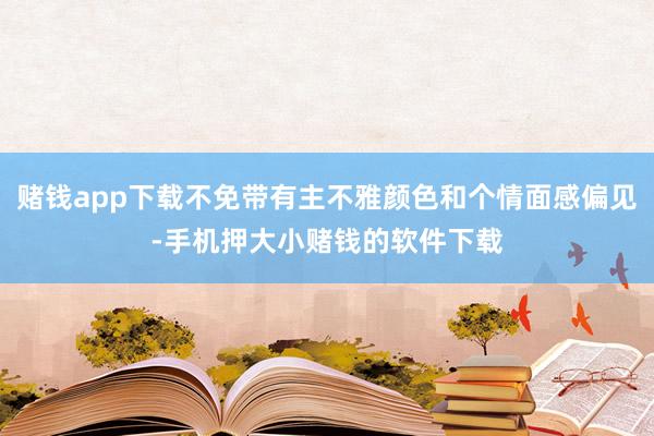 赌钱app下载不免带有主不雅颜色和个情面感偏见-手机押大小赌钱的软件下载