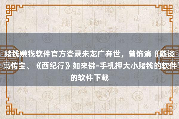 赌钱赚钱软件官方登录朱龙广弃世，曾饰演《隧谈战》高传宝、《西纪行》如来佛-手机押大小赌钱的软件下载