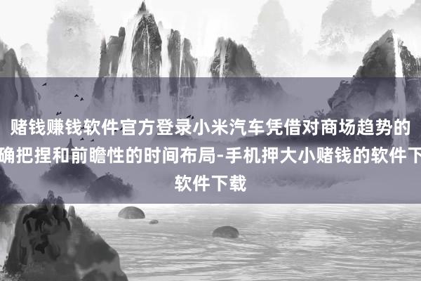 赌钱赚钱软件官方登录小米汽车凭借对商场趋势的精确把捏和前瞻性的时间布局-手机押大小赌钱的软件下载