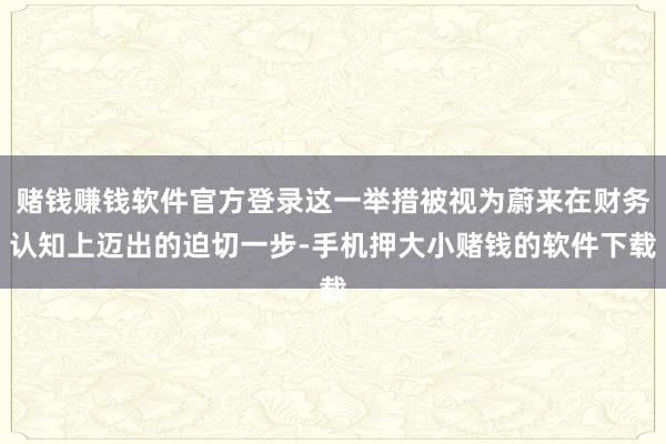 赌钱赚钱软件官方登录这一举措被视为蔚来在财务认知上迈出的迫切一步-手机押大小赌钱的软件下载