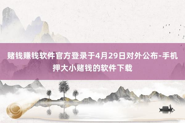 赌钱赚钱软件官方登录于4月29日对外公布-手机押大小赌钱的软件下载