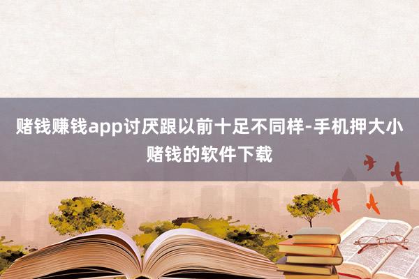 赌钱赚钱app讨厌跟以前十足不同样-手机押大小赌钱的软件下载