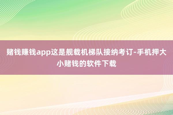 赌钱赚钱app这是舰载机梯队接纳考订-手机押大小赌钱的软件下载
