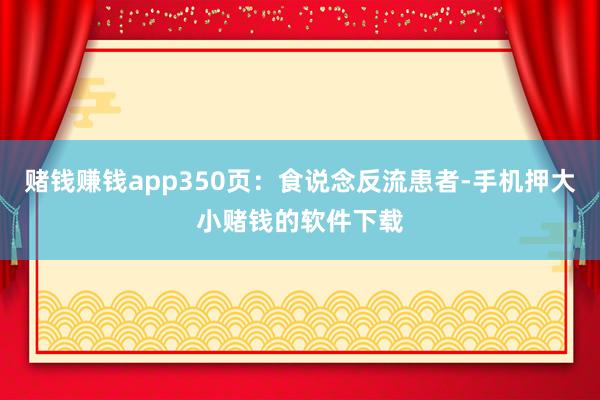 赌钱赚钱app350页：食说念反流患者-手机押大小赌钱的软件下载
